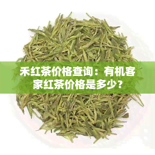 禾红茶价格查询：有机客家红茶价格是多少？