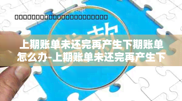 上期账单未还完再产生下期账单怎么办-上期账单未还完再产生下期账单怎么办