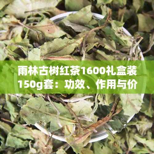 雨林古树红茶1600礼盒装150g套：功效、作用与价格详解，红茶还是绿茶？