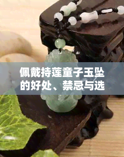 佩戴持莲童子玉坠的好处、禁忌与选购指南，一篇全面解答您的疑虑