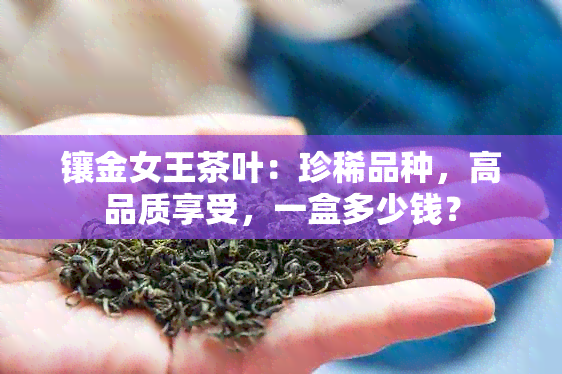 镶金女王茶叶：珍稀品种，高品质享受，一盒多少钱？