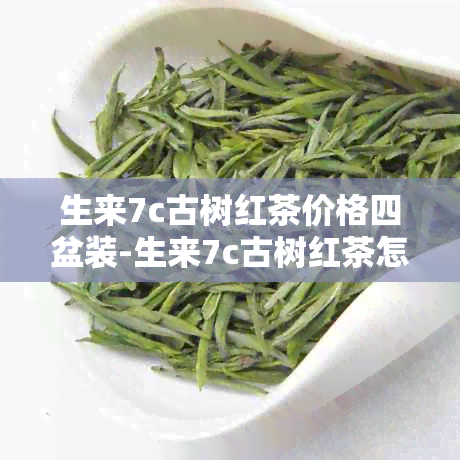 生来7c古树红茶价格四盆装-生来7c古树红茶怎么样