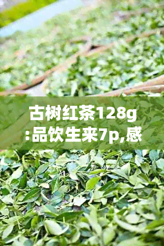 古树红茶128g:品饮生来7p,感受源自大自然的纯净韵味