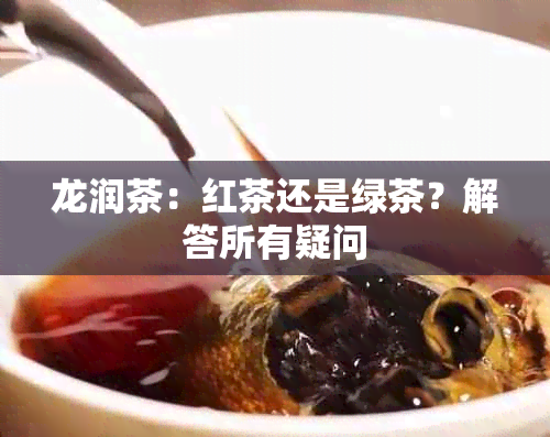 龙润茶：红茶还是绿茶？解答所有疑问