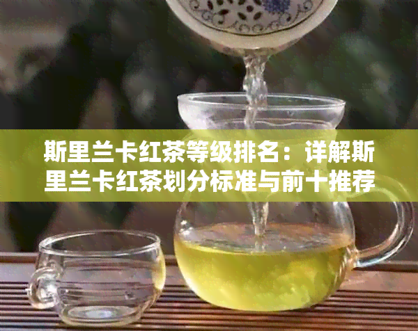 斯里兰卡红茶等级排名：详解斯里兰卡红茶划分标准与前十推荐