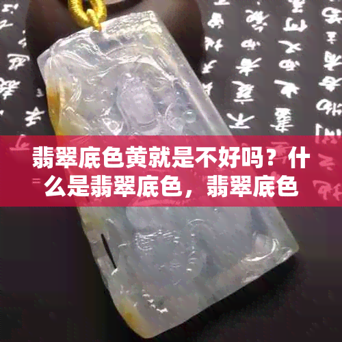 翡翠底色黄就是不好吗？什么是翡翠底色，翡翠底色是白色好还是绿底好？