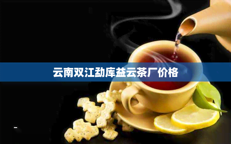 云南双江勐库益云茶厂价格