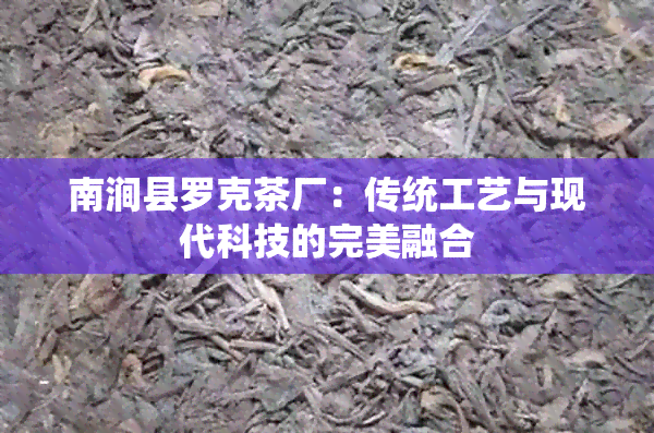 南涧县罗克茶厂：传统工艺与现代科技的完美融合