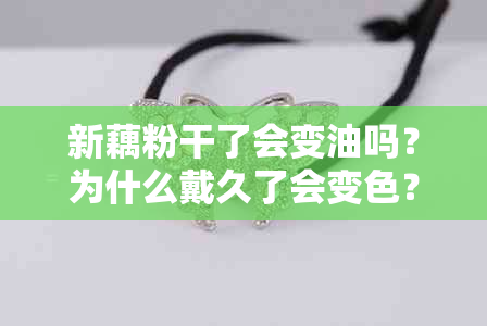 新藕粉干了会变油吗？为什么戴久了会变色？如何正确保养与清洁？