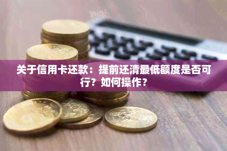 关于信用卡还款：提前还清更低额度是否可行？如何操作？