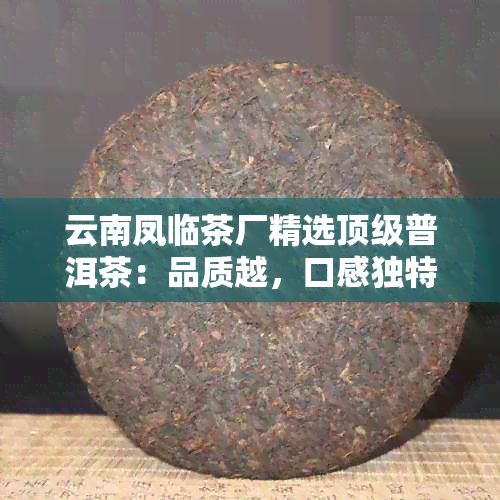 云南凤临茶厂精选顶级普洱茶：品质越，口感独特