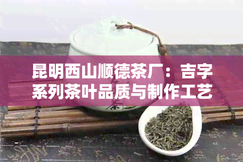 昆明西山顺德茶厂：吉字系列茶叶品质与制作工艺的全面解析