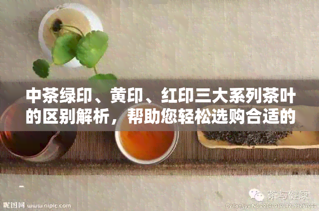 中茶绿印、黄印、红印三大系列茶叶的区别解析，帮助您轻松选购合适的茶叶