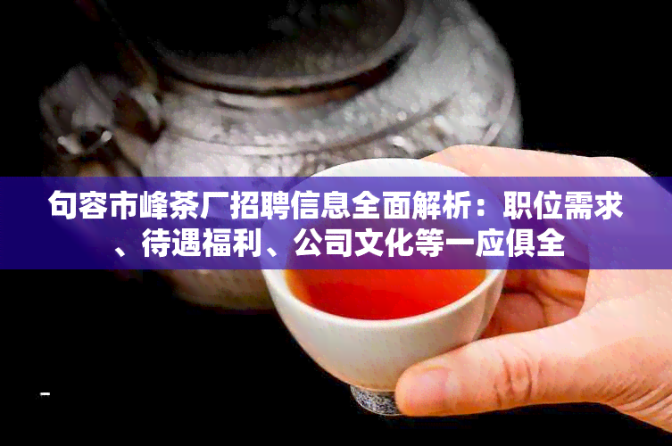 句容市峰茶厂招聘信息全面解析：职位需求、待遇福利、公司文化等一应俱全