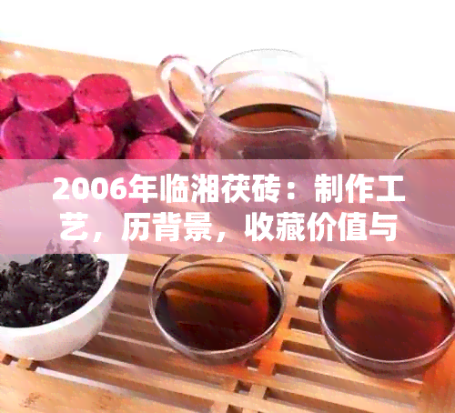 2006年临湘茯砖：制作工艺，历背景，收藏价值与鉴技巧全方位解析