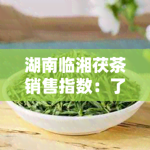 湖南临湘茯茶销售指数：了解市场价格与品质