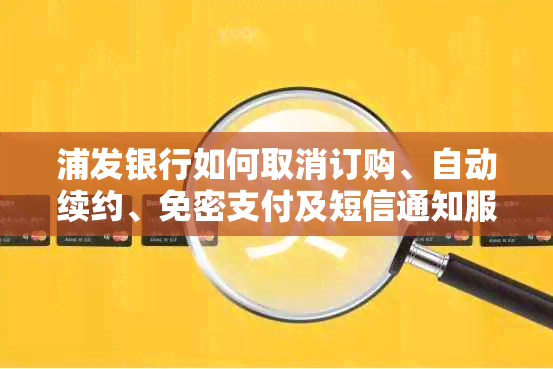 浦发银行如何取消订购、自动续约、免密支付及短信通知服务