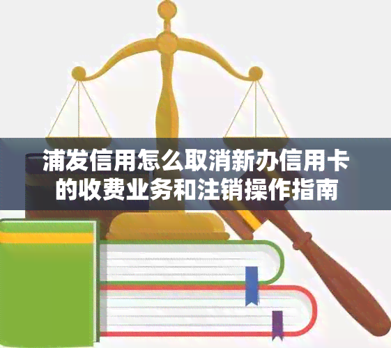 浦发信用怎么取消新办信用卡的收费业务和注销操作指南