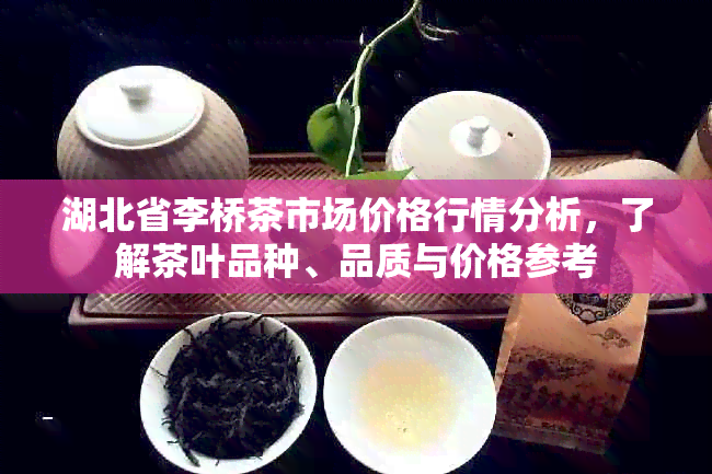 湖北省李桥茶市场价格行情分析，了解茶叶品种、品质与价格参考