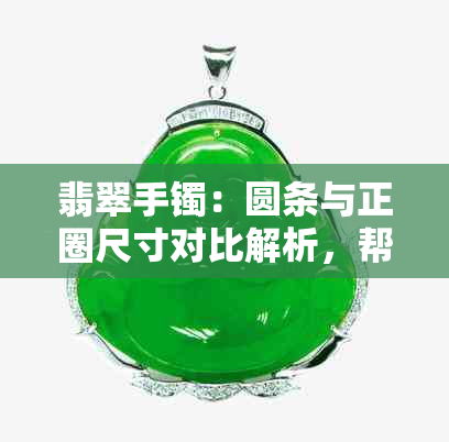 翡翠手镯：圆条与正圈尺寸对比解析，帮助您选购合适的款式