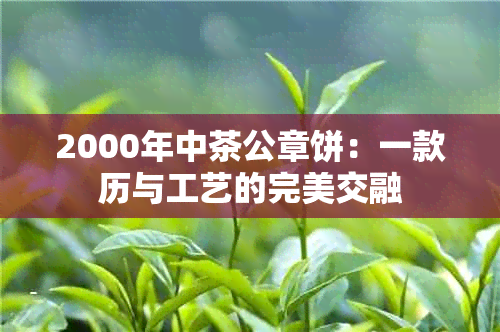 2000年中茶公章饼：一款历与工艺的完美交融