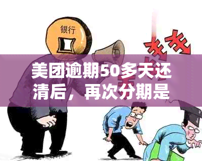 美团逾期50多天还清后，再次分期是否还需要还款？