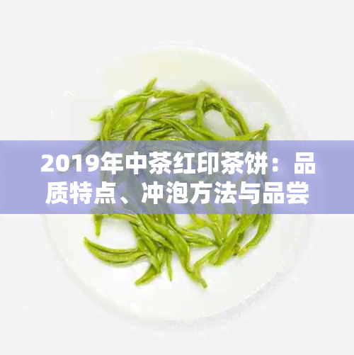 2019年中茶红印茶饼：品质特点、冲泡方法与品尝技巧全面解析