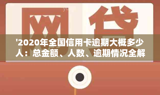 '2020年全国信用卡逾期大概多少人：总金额、人数、逾期情况全解析'