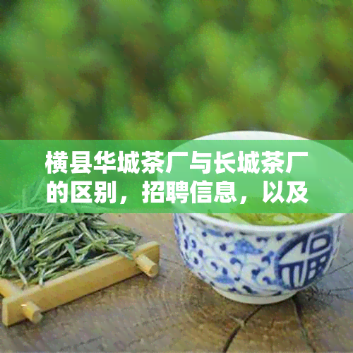 横县华城茶厂与长城茶厂的区别，招聘信息，以及对产品质量的评价