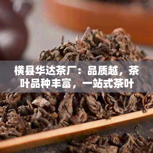 横县华达茶厂：品质越，茶叶品种丰富，一站式茶叶选购与体验基地