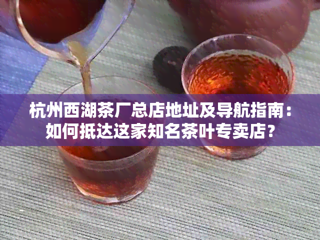 杭州西湖茶厂总店地址及导航指南：如何抵达这家知名茶叶专卖店？