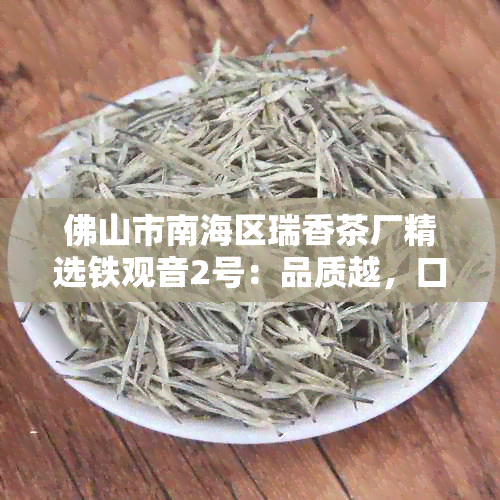 佛山市南海区瑞香茶厂精选铁观音2号：品质越，口感醇厚的秘密