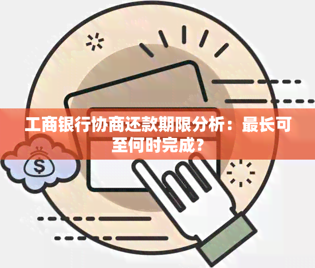 工商银行协商还款期限分析：最长可至何时完成？