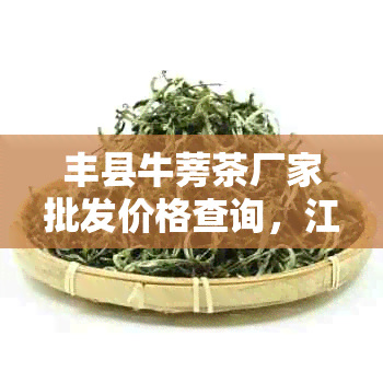 丰县牛蒡茶厂家批发价格查询，江哪里买？