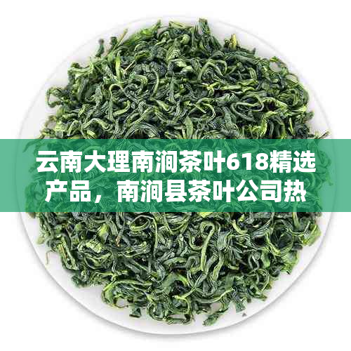 云南大理南涧茶叶618精选产品，南涧县茶叶公司热销中