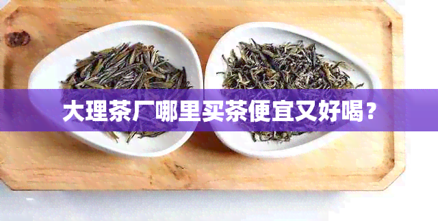 大理茶厂哪里买茶便宜又好喝？