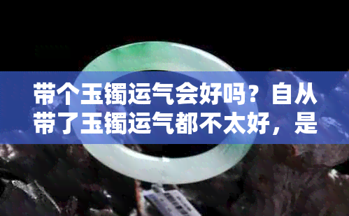 带个玉镯运气会好吗？自从带了玉镯运气都不太好，是不是我带错了？