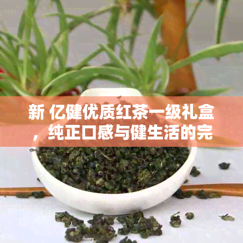 新 亿健优质红茶一级礼盒，纯正口感与健生活的完美融合