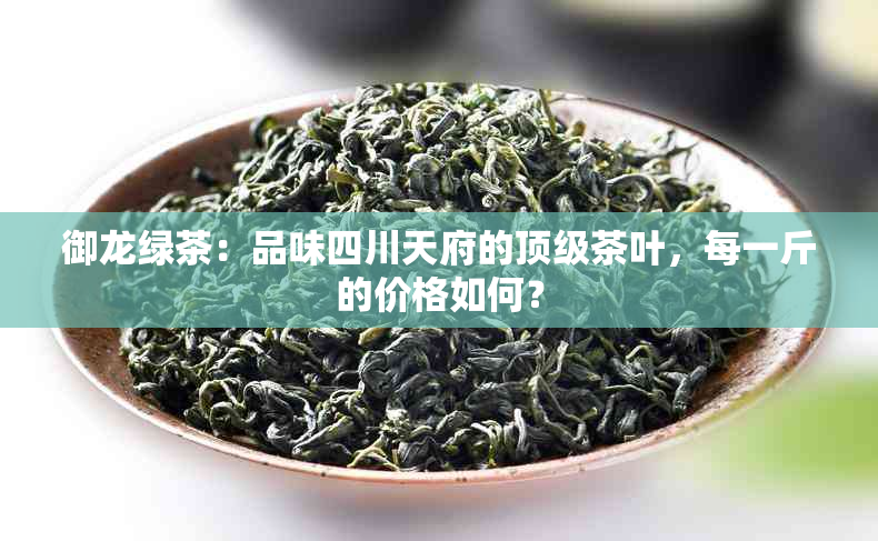 御龙绿茶：品味四川天府的顶级茶叶，每一斤的价格如何？