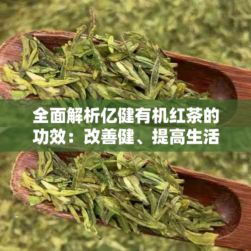 全面解析亿健有机红茶的功效：改善健、提高生活质量及科学饮用方法