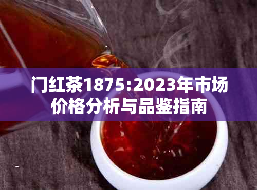 门红茶1875:2023年市场价格分析与品鉴指南