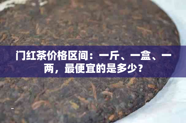 门红茶价格区间：一斤、一盒、一两，更便宜的是多少？