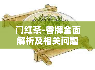 门红茶-香牌全面解析及相关问题的解答