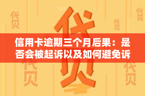 信用卡逾期三个月后果：是否会被起诉以及如何避免诉讼风险