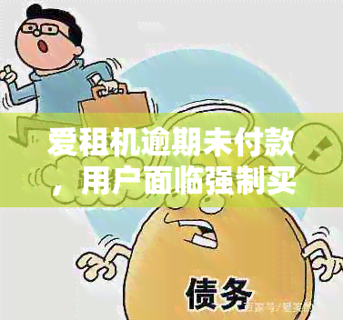 爱租机逾期未付款，用户面临强制买断的解决办法和可能影响