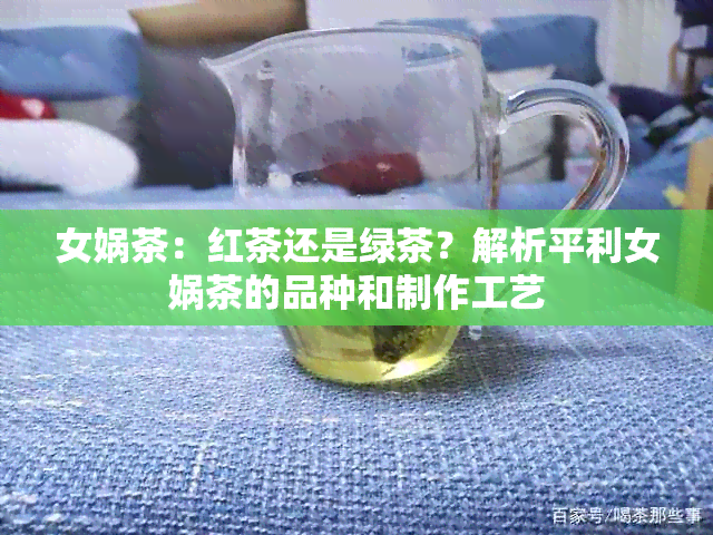 女娲茶：红茶还是绿茶？解析平利女娲茶的品种和制作工艺