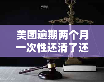 美团逾期两个月一次性还清了还可以借吗？逾期3个月后全额还清是否再借？