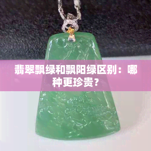 翡翠飘绿和飘阳绿区别：哪种更珍贵？