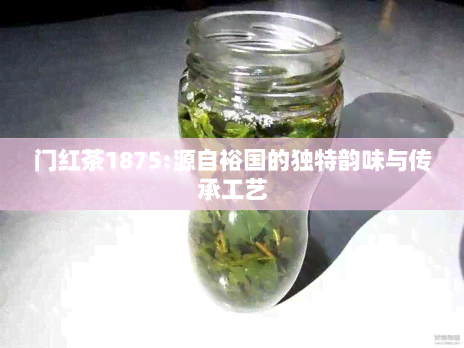 门红茶1875:源自裕国的独特韵味与传承工艺