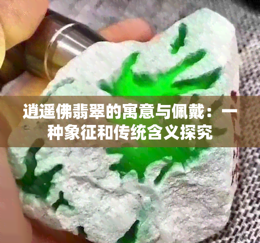 逍遥佛翡翠的寓意与佩戴：一种象征和传统含义探究